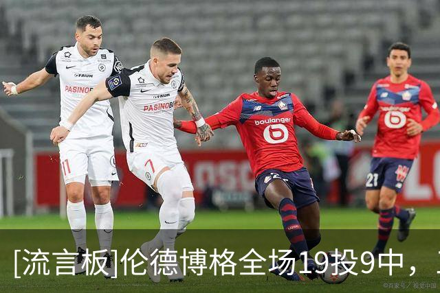 [流言板]伦德博格全场19投9中，三分11中6砍下26分9篮板5助攻